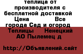 теплица от производителя с бесплатной доставкой › Цена ­ 11 450 - Все города Сад и огород » Теплицы   . Ненецкий АО,Пылемец д.